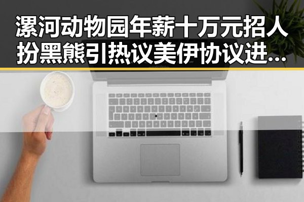 漯河动物园年薪十万元招人扮黑熊引热议 美伊协议进入第二阶段成新焦点