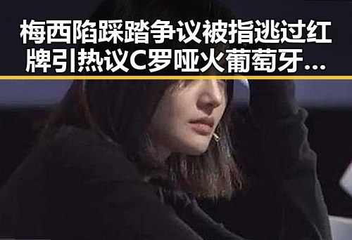梅西陷踩踏争议被指逃过红牌引热议 C罗哑火葡萄牙掉队成焦点