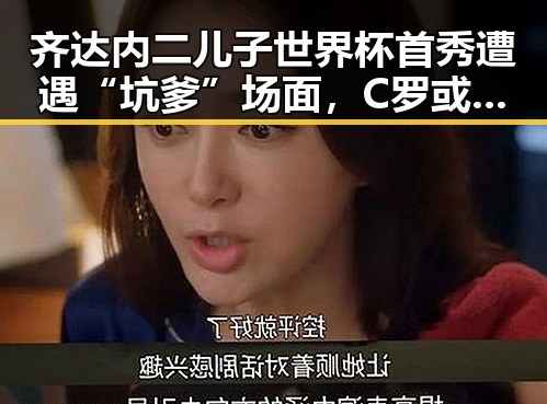 齐达内二儿子世界杯首秀遭遇“坑爹”场面,C罗或替补出场迎来首战考验