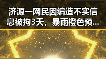 济源一网民因编造不实信息被拘3天,暴雨橙色预警持续导致中小河流发生超警洪水