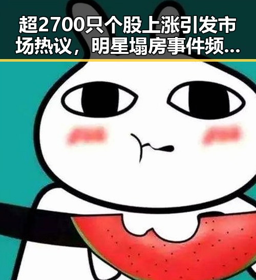 超2700只个股上涨引发市场热议,明星塌房事件频发成为娱乐圈新焦点
