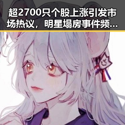 超2700只个股上涨引发市场热议,明星塌房事件频发成为娱乐圈新焦点