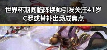 世界杯期间临阵换帅引发关注 41岁C罗或替补出场成焦点