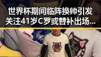 世界杯期间临阵换帅引发关注 41岁C罗或替补出场成焦点