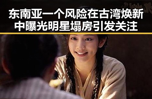 东南亚一个风险在古湾焕新中曝光 明星塌房引发关注
