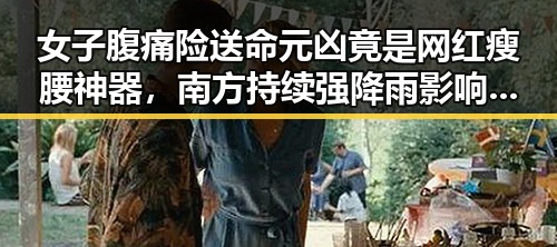 女子腹痛险送命元凶竟是网红瘦腰神器,南方持续强降雨影响加剧