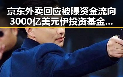 京东外卖回应被曝资金流向3000亿美元伊投资基金内幕成焦点