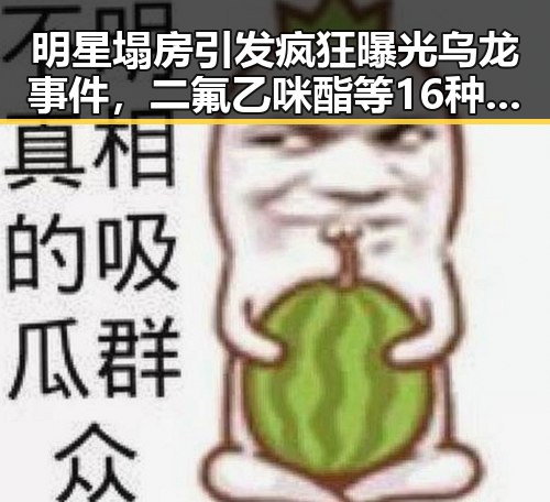 明星塌房引发疯狂曝光乌龙事件,二氟乙咪酯等16种物质入禁毒清单成新焦点