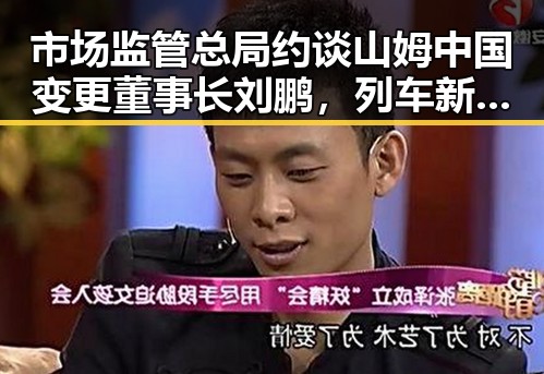 市场监管总局约谈山姆中国变更董事长刘鹏,列车新图车票今起陆续发售引发关注