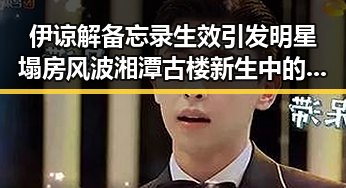 伊谅解备忘录生效引发明星塌房风波湘潭古楼新生中的反差与震撼